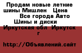 Продам новые летние шины Мишлен › Цена ­ 44 000 - Все города Авто » Шины и диски   . Иркутская обл.,Иркутск г.